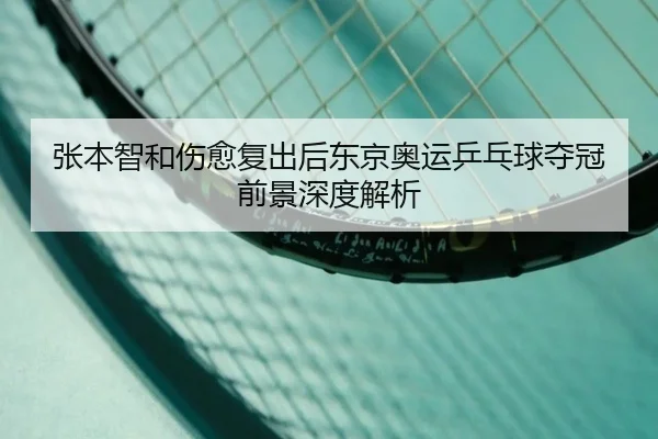 张本智和伤愈复出后东京奥运乒乓球夺冠前景深度解析