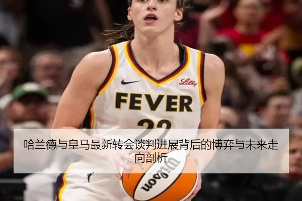 哈兰德与皇马最新转会谈判进展背后的博弈与未来走向剖析